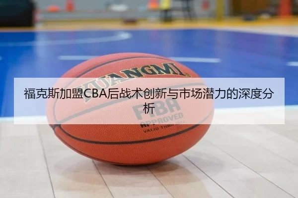 福克斯加盟CBA后战术创新与市场潜力的深度分析