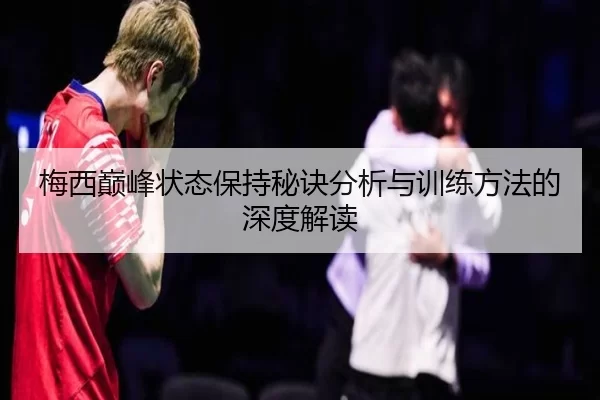 梅西巅峰状态保持秘诀分析与训练方法的深度解读